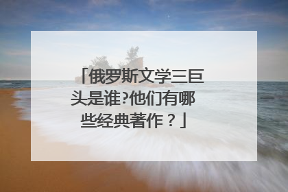 俄罗斯文学三巨头是谁?他们有哪些经典著作？