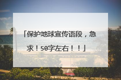 保护地球宣传语段,急求!50字左右!!