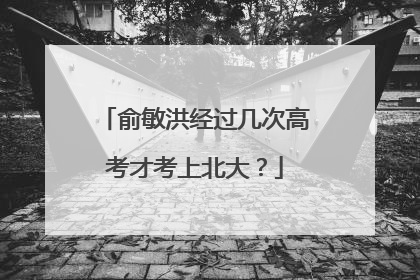 俞敏洪经过几次高考才考上北大?