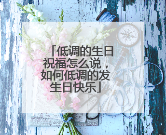 低调的生日祝福怎么说,如何低调的发生日快乐