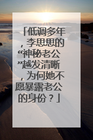低调多年,李思思的“神秘老公”越发清晰,为何她不愿暴露老公的身份?