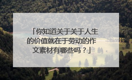你知道关于关于人生的价值就在于劳动的作文素材有哪些吗?