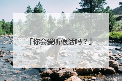 你会爱听假话吗？