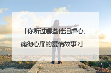 你听过哪些催泪虐心、痛彻心扉的爱情故事?