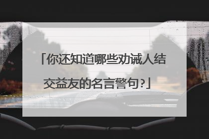 你还知道哪些劝诫人结交益友的名言警句?