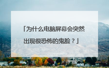 为什么电脑屏幕会突然出现很恐怖的鬼脸?