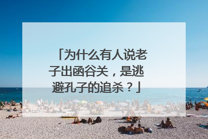 为什么有人说老子出函谷关,是逃避孔子的追杀?