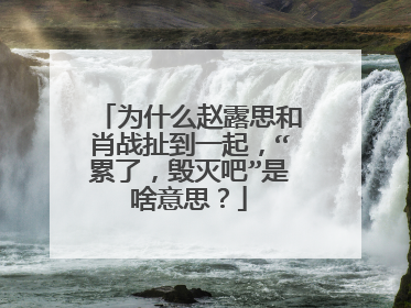为什么赵露思和肖战扯到一起,“累了,毁灭吧”是啥意思?