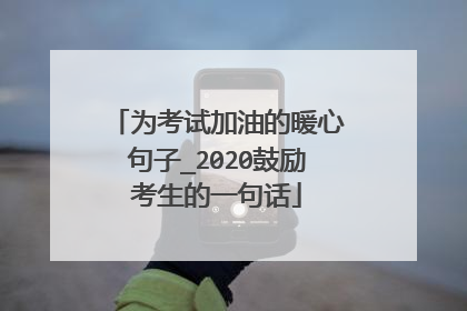 为考试加油的暖心句子_2020鼓励考生的一句话