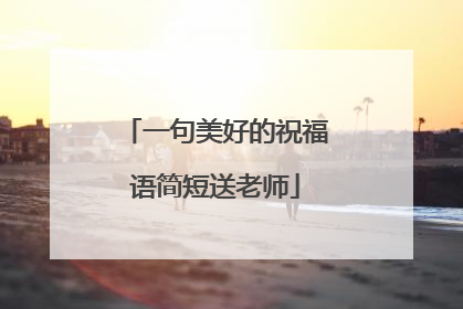 一句美好的祝福语简短送老师