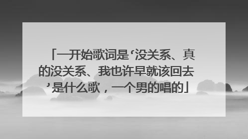 一开始歌词是‘没关系、真的没关系、我也许早就该回去’是什么歌,一个男的唱的