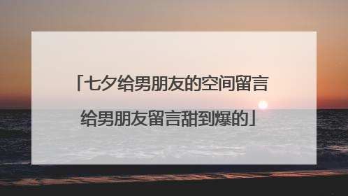 七夕给男朋友的空间留言 给男朋友留言甜到爆的