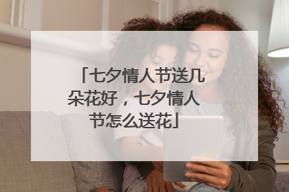 七夕情人节送几朵花好,七夕情人节怎么送花
