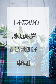 不忘初心,永远跟党走诗歌朗诵串词