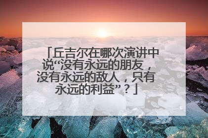 丘吉尔在哪次演讲中说“没有永远的朋友,没有永远的敌人,只有永远的利益”?