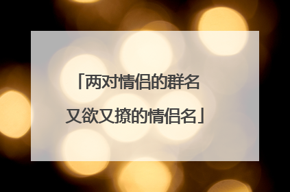 两对情侣的群名 又欲又撩的情侣名