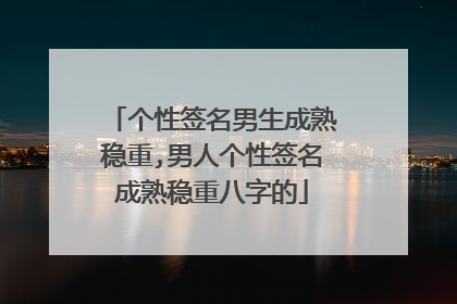 个性签名男生成熟稳重,男人个性签名成熟稳重八字的