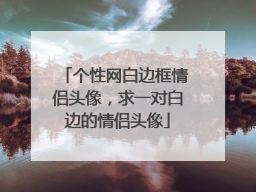 个性网白边框情侣头像,求一对白边的情侣头像