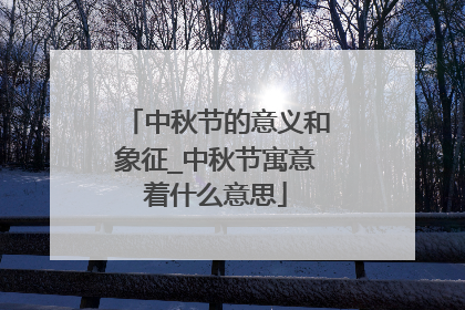 中秋节的意义和象征_中秋节寓意着什么意思
