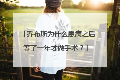 乔布斯为什么患病之后等了一年才做手术?