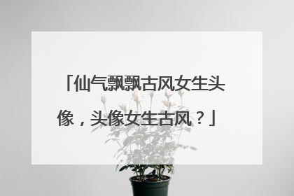 仙气飘飘古风女生头像,头像女生古风?