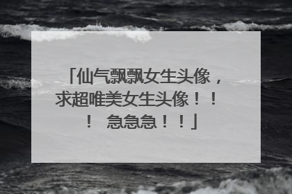 仙气飘飘女生头像,求超唯美女生头像!!! 急急急!!