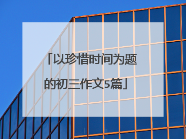以珍惜时间为题的初三作文5篇