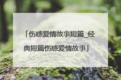 伤感爱情故事短篇_经典短篇伤感爱情故事