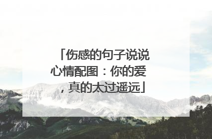 伤感的句子说说心情配图:你的爱,真的太过遥远