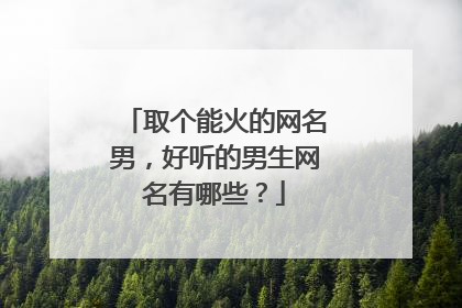 取个能火的网名男,好听的男生网名有哪些?