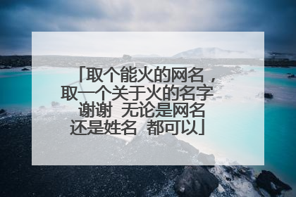 取个能火的网名,取一个关于火的名字 谢谢 无论是网名还是姓名 都可以