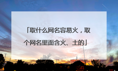 取什么网名容易火,取个网名里面含火、土的