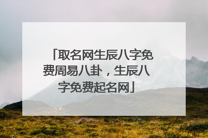 取名网生辰八字免费周易八卦,生辰八字免费起名网