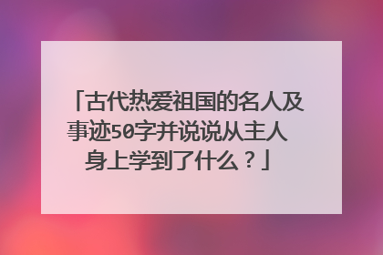古代热爱祖国的名人及事迹50字并说说从主人身上学到了什么?