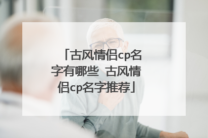 古风情侣cp名字有哪些 古风情侣cp名字推荐