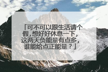 可不可以跟生活请个假,想好好休息一下,这两天负能量有点多,谁能给点正能量?