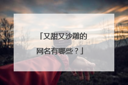又甜又沙雕的网名有哪些?