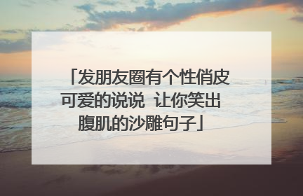 发朋友圈有个性俏皮可爱的说说 让你笑出腹肌的沙雕句子