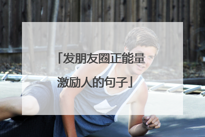 发朋友圈正能量激励人的句子