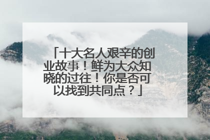 十大名人艰辛的创业故事!鲜为大众知晓的过往!你是否可以找到共同点?