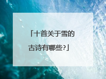 十首关于雪的古诗有哪些?