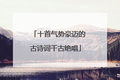 十首气势豪迈的古诗词千古绝唱