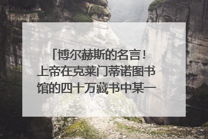 博尔赫斯的名言! 上帝在克莱门蒂诺图书馆的四十万藏书中某一卷某一页的某一个字母里.我的父母,我