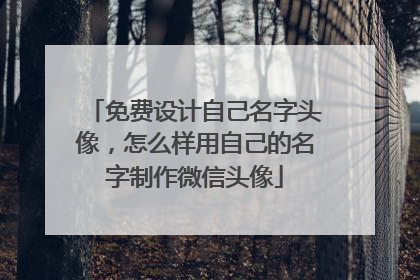 免费设计自己名字头像,怎么样用自己的名字制作微信头像
