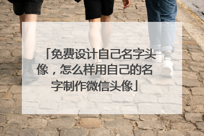 免费设计自己名字头像,怎么样用自己的名字制作微信头像