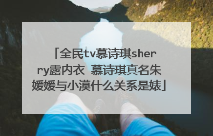 全民tv慕诗琪sherry露内衣 慕诗琪真名朱媛媛与小漠什么关系是婊
