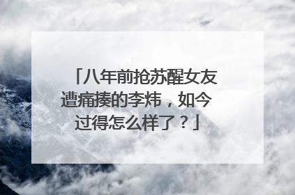 八年前抢苏醒女友遭痛揍的李炜,如今过得怎么样了?