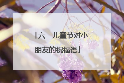 六一儿童节对小朋友的祝福语
