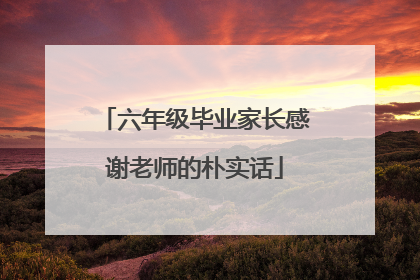 六年级毕业家长感谢老师的朴实话