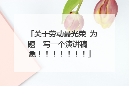 关于劳动最光荣 为题 写一个演讲稿 急!!!!!!!